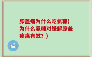 膝盖痛为什么吃氨糖(为什么氨糖对缓解膝盖疼痛有效？)