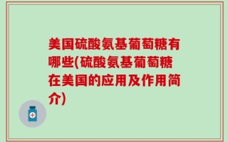 美国硫酸氨基葡萄糖有哪些(硫酸氨基葡萄糖在美国的应用及作用简介)