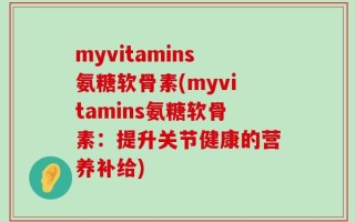 myvitamins氨糖软骨素(myvitamins氨糖软骨素：提升关节健康的营养补给)