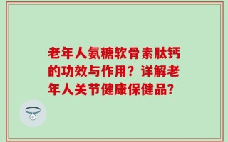 老年人氨糖软骨素肽钙的功效与作用？详解老年人关节健康保健品？