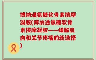 博纳通氨糖软骨素按摩凝胶(博纳通氨糖软骨素按摩凝胶——缓解肌肉和关节疼痛的新选择)