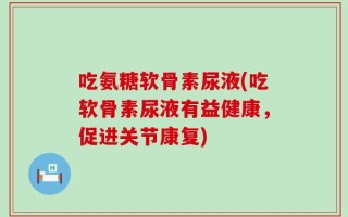 吃氨糖软骨素尿液(吃软骨素尿液有益健康，促进关节康复)