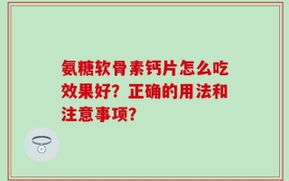 氨糖软骨素钙片怎么吃效果好？正确的用法和注意事项？