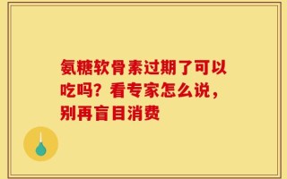 氨糖软骨素过期了可以吃吗？看专家怎么说，别再盲目消费