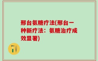 邢台氨糖疗法(邢台一种新疗法：氨糖治疗成效显著)