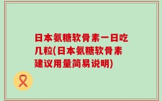 日本氨糖软骨素一日吃几粒(日本氨糖软骨素建议用量简易说明)