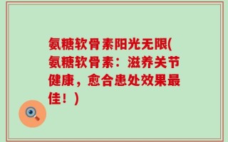 氨糖软骨素阳光无限(氨糖软骨素：滋养关节健康，愈合患处效果最佳！)