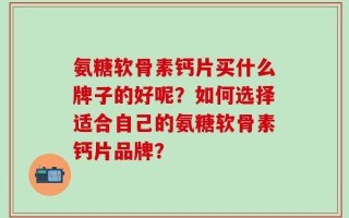 氨糖软骨素钙片买什么牌子的好呢？如何选择适合自己的氨糖软骨素钙片品牌？