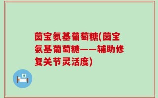 茵宝氨基葡萄糖(茵宝氨基葡萄糖——辅助修复关节灵活度)