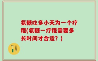 氨糖吃多小天为一个疗程(氨糖一疗程需要多长时间才合适？)