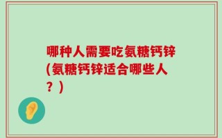 哪种人需要吃氨糖钙锌(氨糖钙锌适合哪些人？)