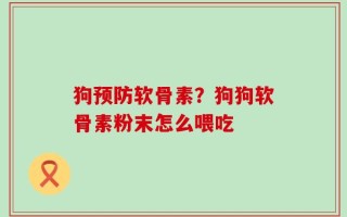 狗预防软骨素？狗狗软骨素粉末怎么喂吃