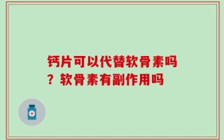 钙片可以代替软骨素吗？软骨素有副作用吗
