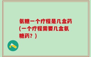 氨糖一个疗程是几盒药(一个疗程需要几盒氨糖药？)