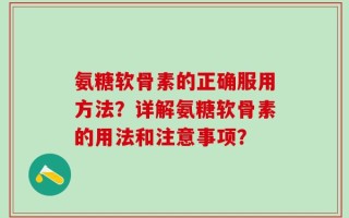 氨糖软骨素的正确服用方法？详解氨糖软骨素的用法和注意事项？