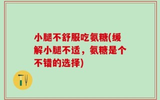 小腿不舒服吃氨糖(缓解小腿不适，氨糖是个不错的选择)