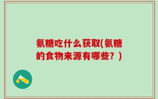氨糖吃什么获取(氨糖的食物来源有哪些？)