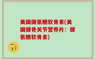 美国健氨糖软骨素(美国健骨关节营养片：健氨糖软骨素)