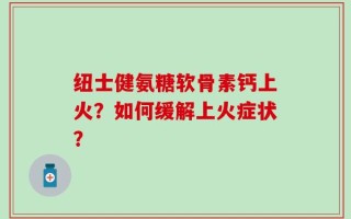 纽士健氨糖软骨素钙上火？如何缓解上火症状？