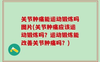 关节肿痛能运动锻炼吗图片(关节肿痛应该运动锻炼吗？运动锻炼能改善关节肿痛吗？)