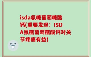 isda氨糖葡萄糖酸钙(重要发现：ISDA氨糖葡萄糖酸钙对关节疼痛有益)