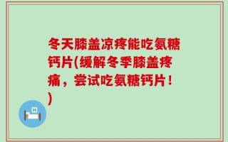 冬天膝盖凉疼能吃氨糖钙片(缓解冬季膝盖疼痛，尝试吃氨糖钙片！)