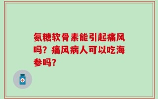 氨糖软骨素能引起痛风吗？痛风病人可以吃海参吗？