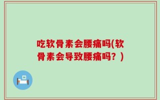 吃软骨素会腰痛吗(软骨素会导致腰痛吗？)