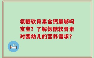 氨糖软骨素含钙量够吗宝宝？了解氨糖软骨素对婴幼儿的营养需求？