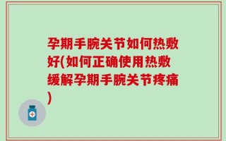 孕期手腕关节如何热敷好(如何正确使用热敷缓解孕期手腕关节疼痛)