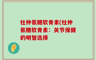 杜仲氨糖软骨素(杜仲氨糖软骨素：关节保健的明智选择