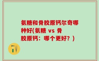 氨糖和骨胶原钙尔奇哪种好(氨糖 vs 骨胶原钙：哪个更好？)