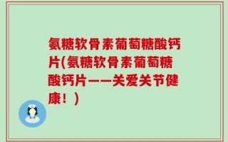 氨糖软骨素葡萄糖酸钙片(氨糖软骨素葡萄糖酸钙片——关爱关节健康！)