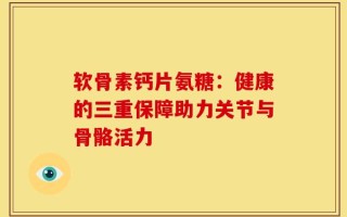 软骨素钙片氨糖：健康的三重保障助力关节与骨骼活力