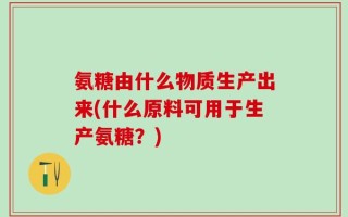 氨糖由什么物质生产出来(什么原料可用于生产氨糖？)