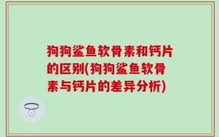 狗狗鲨鱼软骨素和钙片的区别(狗狗鲨鱼软骨素与钙片的差异分析)