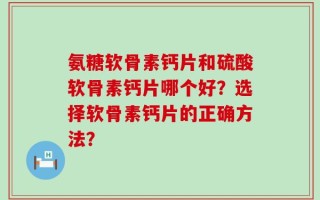 氨糖软骨素钙片和硫酸软骨素钙片哪个好？选择软骨素钙片的正确方法？