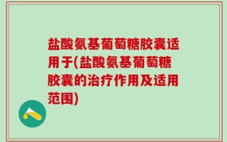 盐酸氨基葡萄糖胶囊适用于(盐酸氨基葡萄糖胶囊的治疗作用及适用范围)