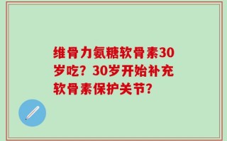 维骨力氨糖软骨素30岁吃？30岁开始补充软骨素保护关节？