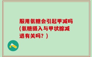 服用氨糖会引起甲减吗(氨糖摄入与甲状腺减退有关吗？)