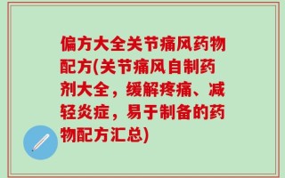 偏方大全关节痛风药物配方(关节痛风自制药剂大全，缓解疼痛、减轻炎症，易于制备的药物配方汇总)