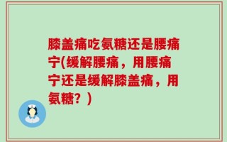 膝盖痛吃氨糖还是腰痛宁(缓解腰痛，用腰痛宁还是缓解膝盖痛，用氨糖？)