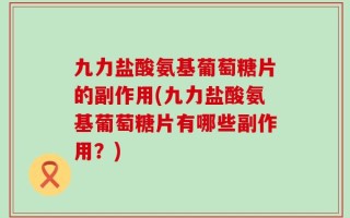 九力盐酸氨基葡萄糖片的副作用(九力盐酸氨基葡萄糖片有哪些副作用？)