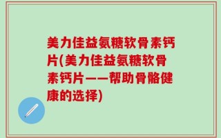 美力佳益氨糖软骨素钙片(美力佳益氨糖软骨素钙片——帮助骨骼健康的选择)