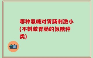 哪种氨糖对胃肠刺激小(不刺激胃肠的氨糖种类)