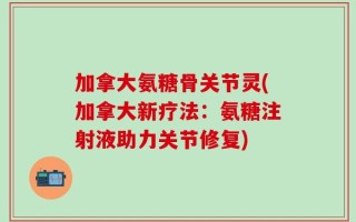 加拿大氨糖骨关节灵(加拿大新疗法：氨糖注射液助力关节修复)
