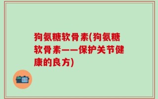 狗氨糖软骨素(狗氨糖软骨素——保护关节健康的良方)