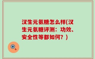 汉生元氨糖怎么样(汉生元氨糖评测：功效、安全性等都如何？)