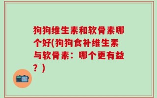 狗狗维生素和软骨素哪个好(狗狗食补维生素与软骨素：哪个更有益？)