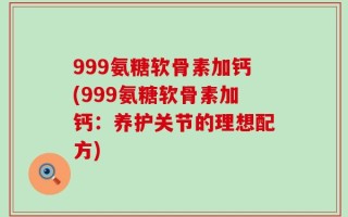 999氨糖软骨素加钙(999氨糖软骨素加钙：养护关节的理想配方)
